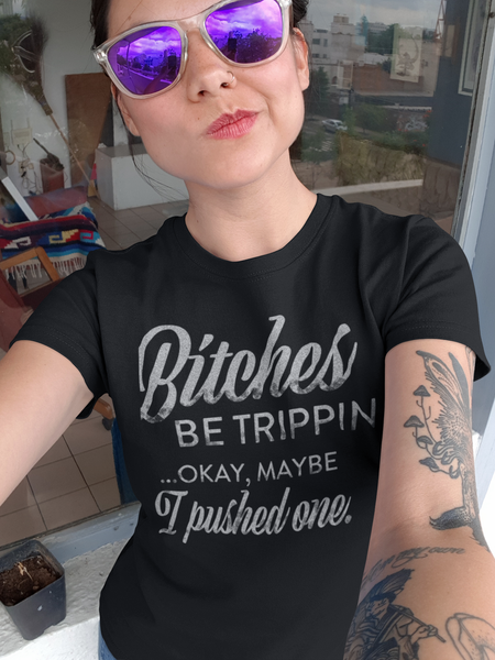 Bitches be Trippin... Okay, Maybe I Pushed One - Shirts